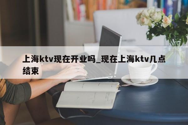 上海ktv现在开业吗_现在上海ktv几点结束