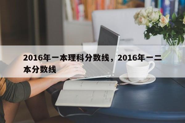 2016年一本理科分数线，2016年一二本分数线