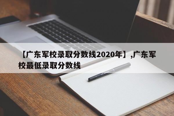 【广东军校录取分数线2020年】,广东军校最低录取分数线