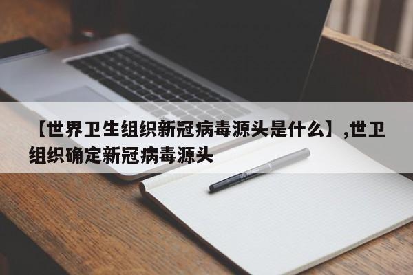 【世界卫生组织新冠病毒源头是什么】,世卫组织确定新冠病毒源头