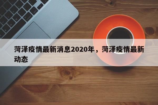 菏泽疫情最新消息2020年，菏泽疫情最新动态
