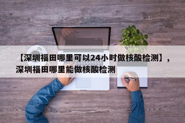【深圳福田哪里可以24小时做核酸检测】,深圳福田哪里能做核酸检测
