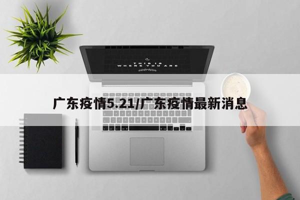 广东疫情5.21/广东疫情最新消息