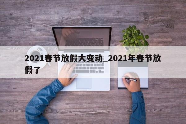 2021春节放假大变动_2021年春节放假了