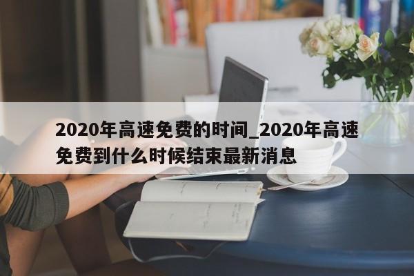 2020年高速免费的时间_2020年高速免费到什么时候结束最新消息