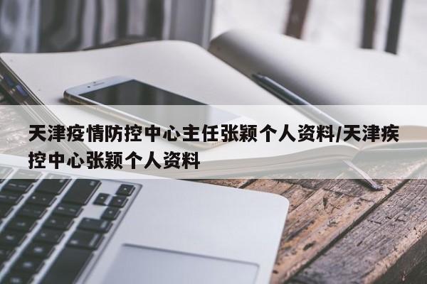 天津疫情防控中心主任张颖个人资料/天津疾控中心张颖个人资料
