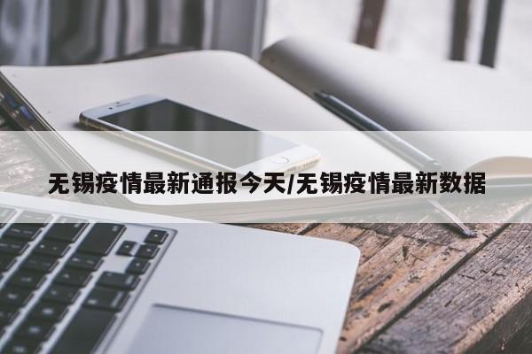 无锡疫情最新通报今天/无锡疫情最新数据