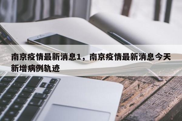 南京疫情最新消息1，南京疫情最新消息今天新增病例轨迹