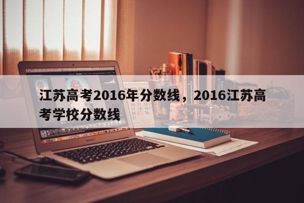 江苏高考2016年分数线，2016江苏高考学校分数线