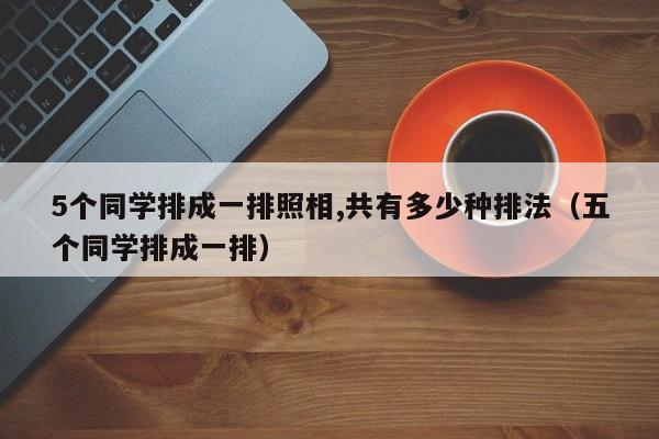 5个同学排成一排照相,共有多少种排法（五个同学排成一排）