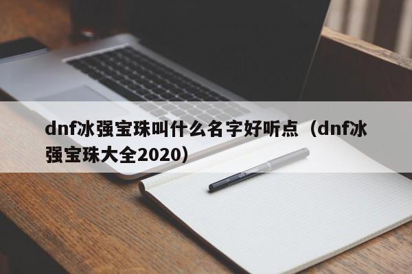 dnf冰强宝珠叫什么名字好听点（dnf冰强宝珠大全2020）