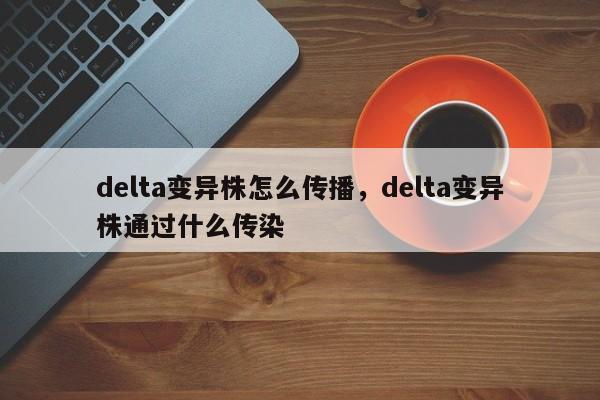delta变异株怎么传播，delta变异株通过什么传染