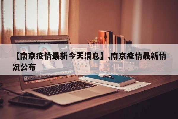 【南京疫情最新今天消息】,南京疫情最新情况公布