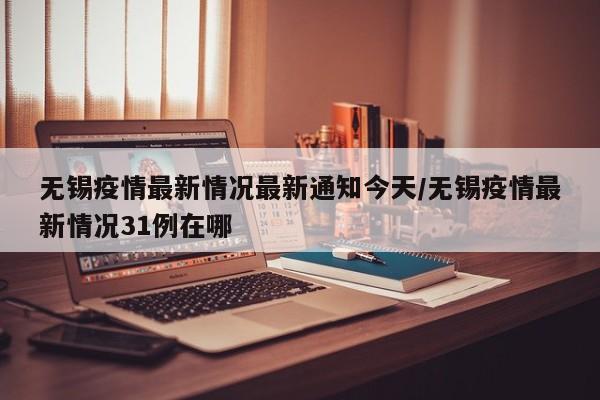 无锡疫情最新情况最新通知今天/无锡疫情最新情况31例在哪