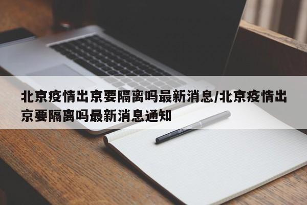 北京疫情出京要隔离吗最新消息/北京疫情出京要隔离吗最新消息通知