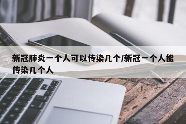 新冠肺炎一个人可以传染几个/新冠一个人能传染几个人