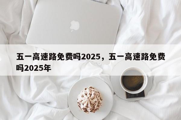 五一高速路免费吗2025，五一高速路免费吗2025年