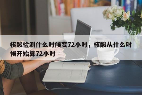 核酸检测什么时候变72小时，核酸从什么时候开始算72小时