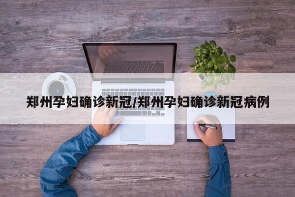 郑州孕妇确诊新冠/郑州孕妇确诊新冠病例