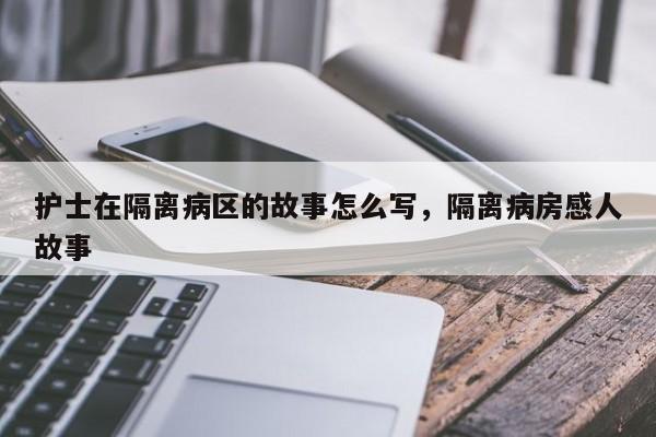 护士在隔离病区的故事怎么写，隔离病房感人故事