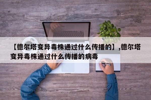 【德尔塔变异毒株通过什么传播的】,德尔塔变异毒株通过什么传播的病毒