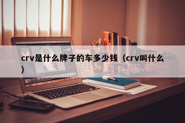 crv是什么牌子的车多少钱（crv叫什么）