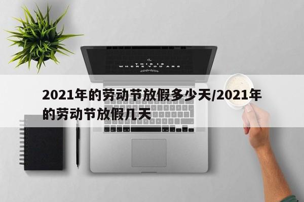 2021年的劳动节放假多少天/2021年的劳动节放假几天