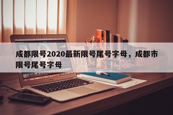 成都限号2020最新限号尾号字母，成都市限号尾号字母