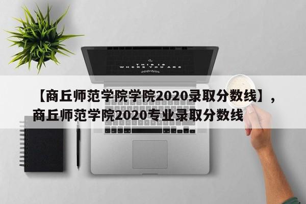 【商丘师范学院学院2020录取分数线】,商丘师范学院2020专业录取分数线