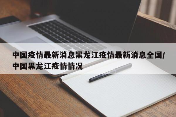 中国疫情最新消息黑龙江疫情最新消息全国/中国黑龙江疫情情况