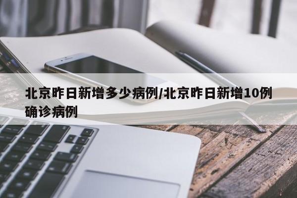 北京昨日新增多少病例/北京昨日新增10例确诊病例