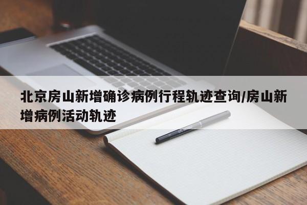 北京房山新增确诊病例行程轨迹查询/房山新增病例活动轨迹