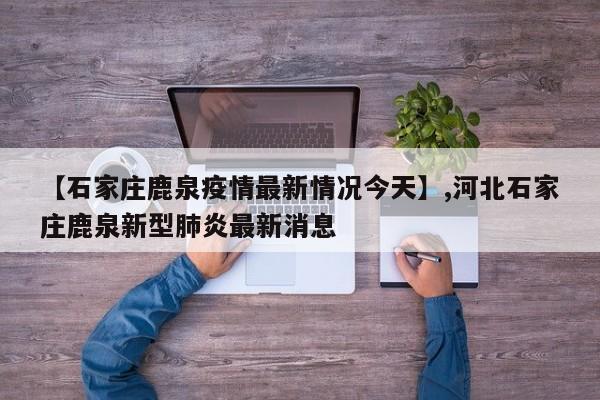 【石家庄鹿泉疫情最新情况今天】,河北石家庄鹿泉新型肺炎最新消息