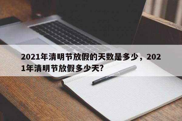 2021年清明节放假的天数是多少，2021年清明节放假多少天?