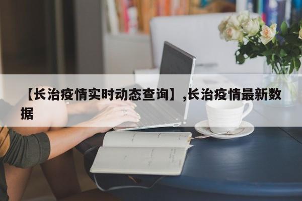 【长治疫情实时动态查询】,长治疫情最新数据