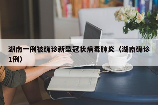 湖南一例被确诊新型冠状病毒肺炎（湖南确诊1例）