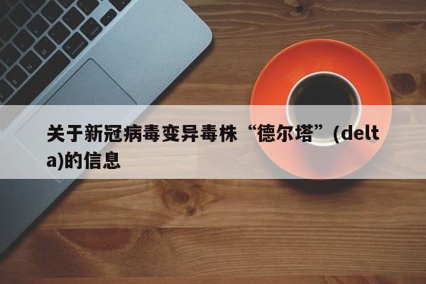 关于新冠病毒变异毒株“德尔塔”(delta)的信息