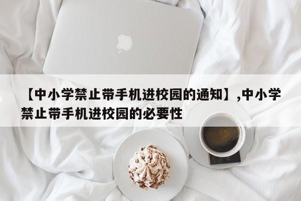 【中小学禁止带手机进校园的通知】,中小学禁止带手机进校园的必要性
