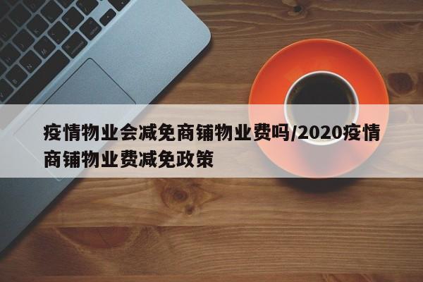 疫情物业会减免商铺物业费吗/2020疫情商铺物业费减免政策