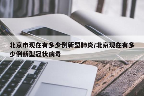 北京市现在有多少例新型肺炎/北京现在有多少例新型冠状病毒