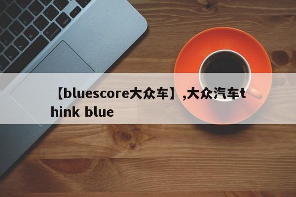 【bluescore大众车】,大众汽车think blue