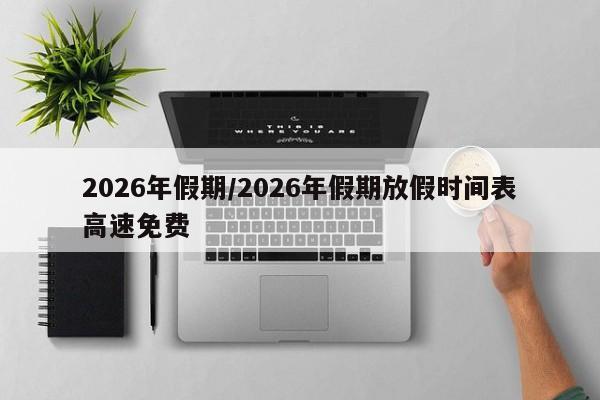 2026年假期/2026年假期放假时间表高速免费