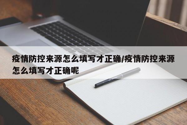 疫情防控来源怎么填写才正确/疫情防控来源怎么填写才正确呢