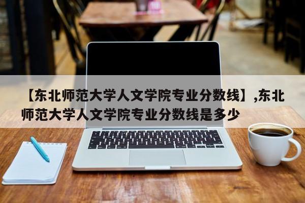 【东北师范大学人文学院专业分数线】,东北师范大学人文学院专业分数线是多少