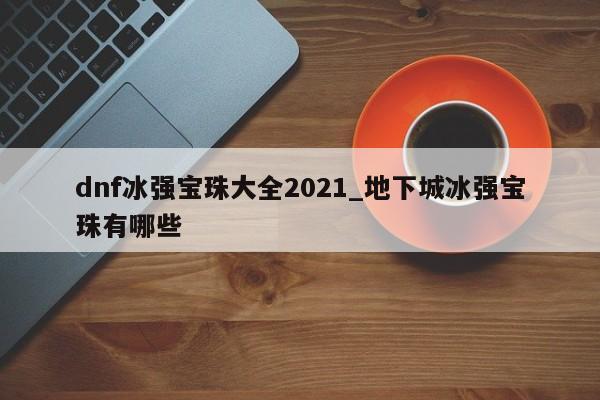dnf冰强宝珠大全2021_地下城冰强宝珠有哪些