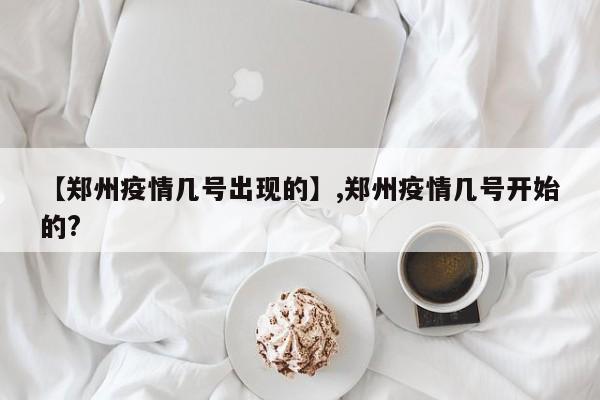 【郑州疫情几号出现的】,郑州疫情几号开始的?