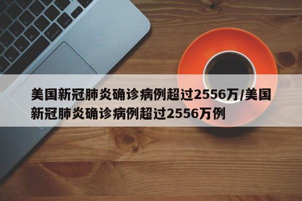 美国新冠肺炎确诊病例超过2556万/美国新冠肺炎确诊病例超过2556万例