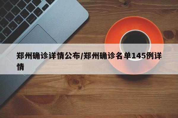 郑州确诊详情公布/郑州确诊名单145例详情