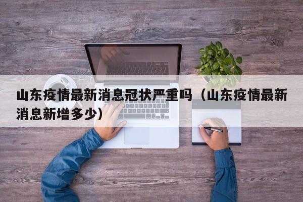 山东疫情最新消息冠状严重吗（山东疫情最新消息新增多少）