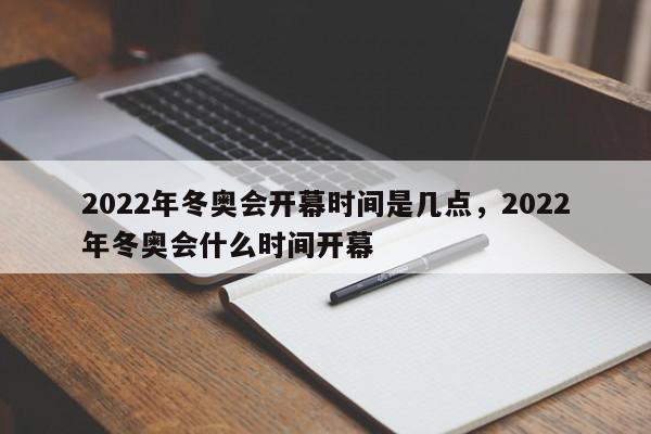 2022年冬奥会开幕时间是几点，2022年冬奥会什么时间开幕
